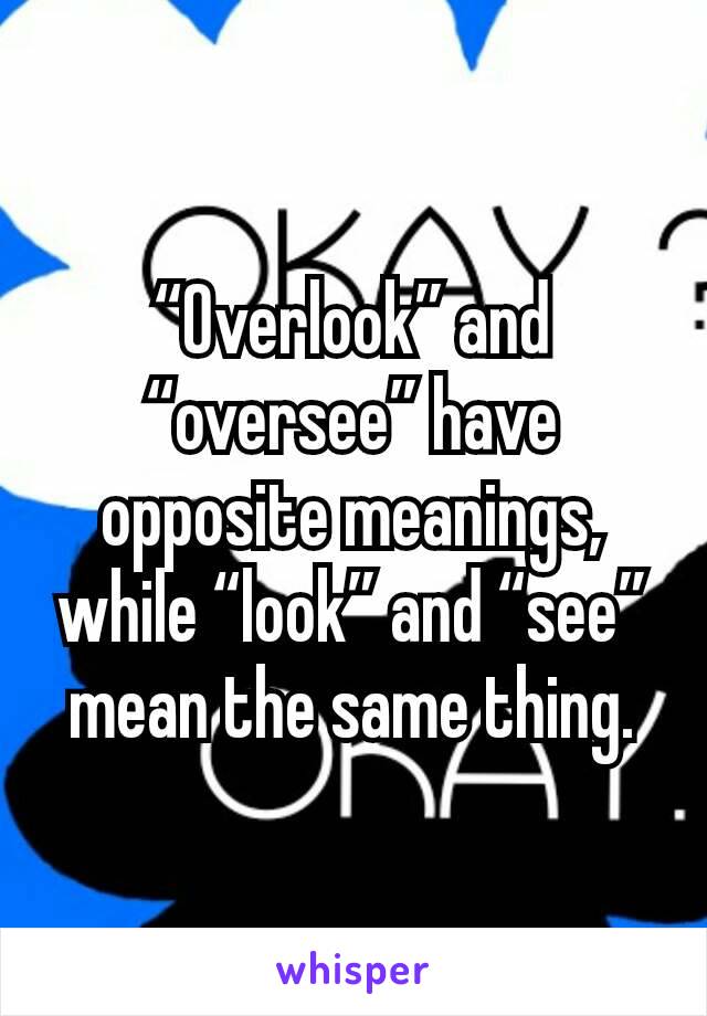 “Overlook” and “oversee” have opposite meanings, while “look” and “see” mean the same thing.