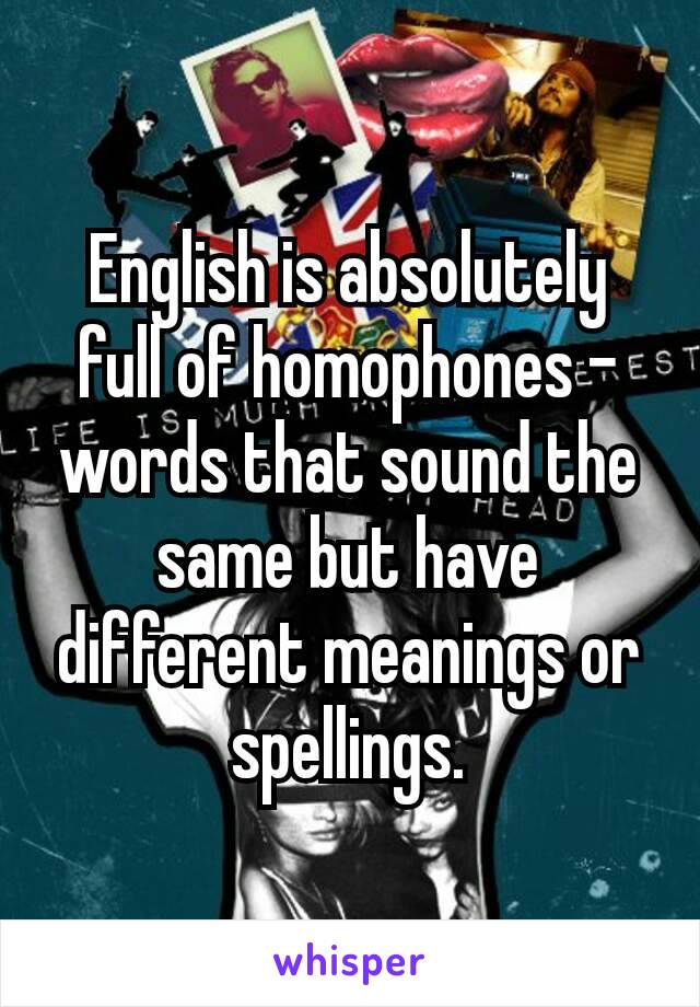 English is absolutely full of homophones – words that sound the same but have different meanings or spellings.