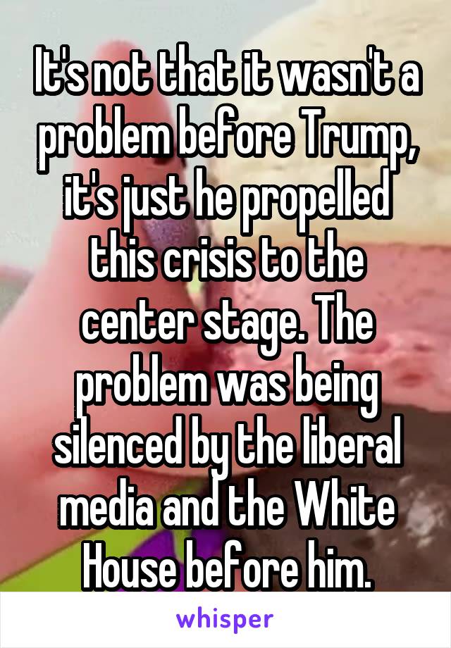 It's not that it wasn't a problem before Trump, it's just he propelled this crisis to the center stage. The problem was being silenced by the liberal media and the White House before him.
