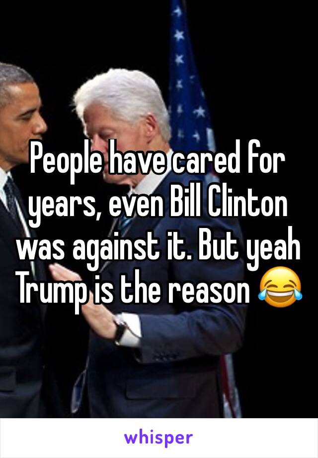 People have cared for years, even Bill Clinton was against it. But yeah Trump is the reason 😂