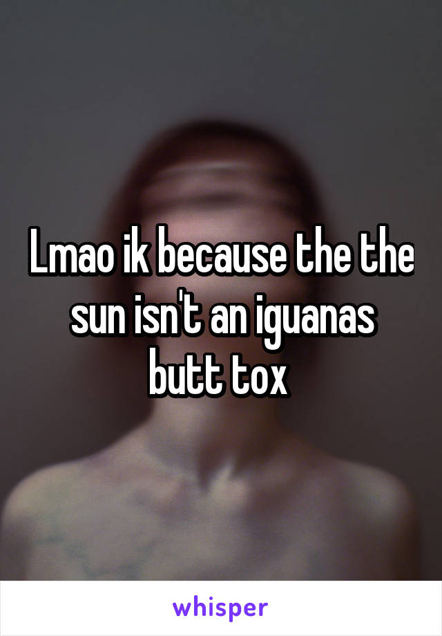 Lmao ik because the the sun isn't an iguanas butt tox 
