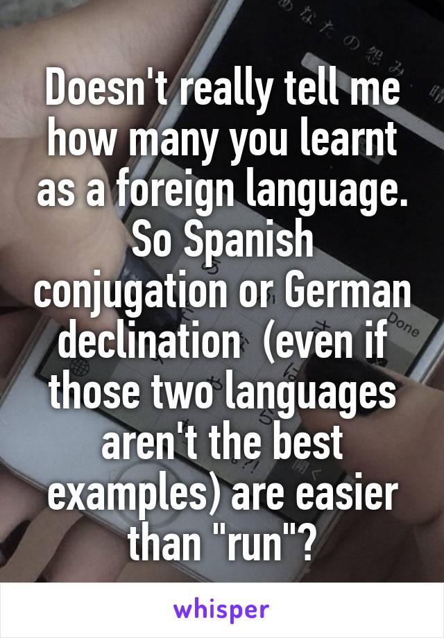 Doesn't really tell me how many you learnt as a foreign language.
So Spanish conjugation or German declination  (even if those two languages aren't the best examples) are easier than "run"?