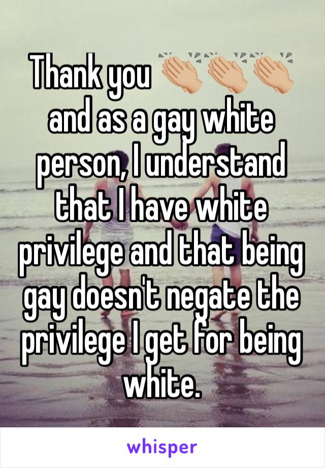 Thank you 👏🏼👏🏼👏🏼 and as a gay white person, I understand that I have white privilege and that being gay doesn't negate the privilege I get for being white.