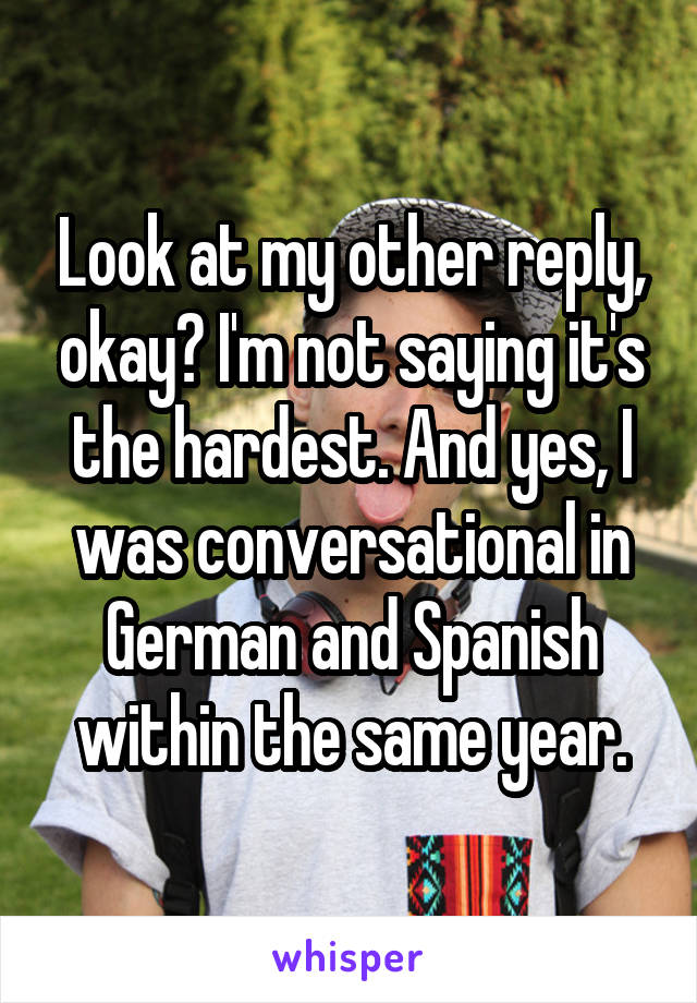 Look at my other reply, okay? I'm not saying it's the hardest. And yes, I was conversational in German and Spanish within the same year.