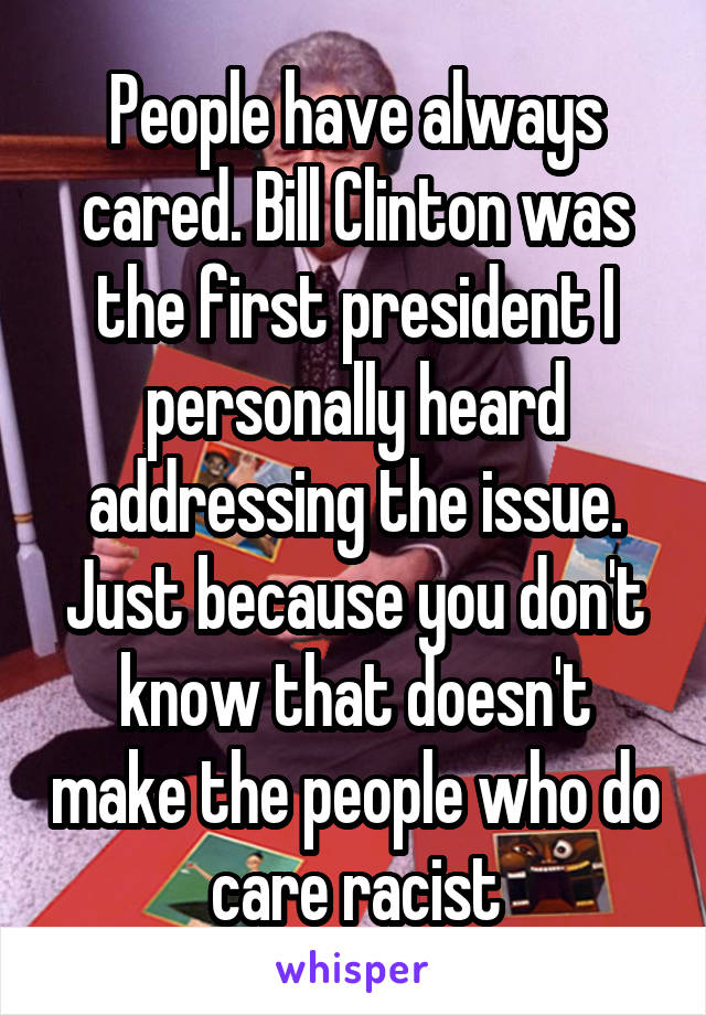 People have always cared. Bill Clinton was the first president I personally heard addressing the issue. Just because you don't know that doesn't make the people who do care racist