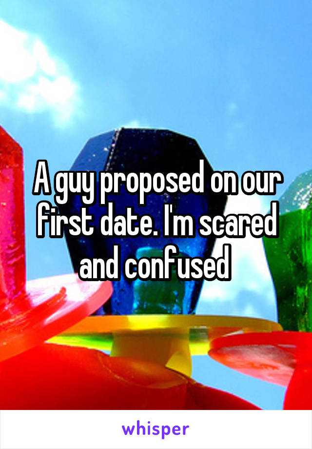 A guy proposed on our first date. I'm scared and confused 