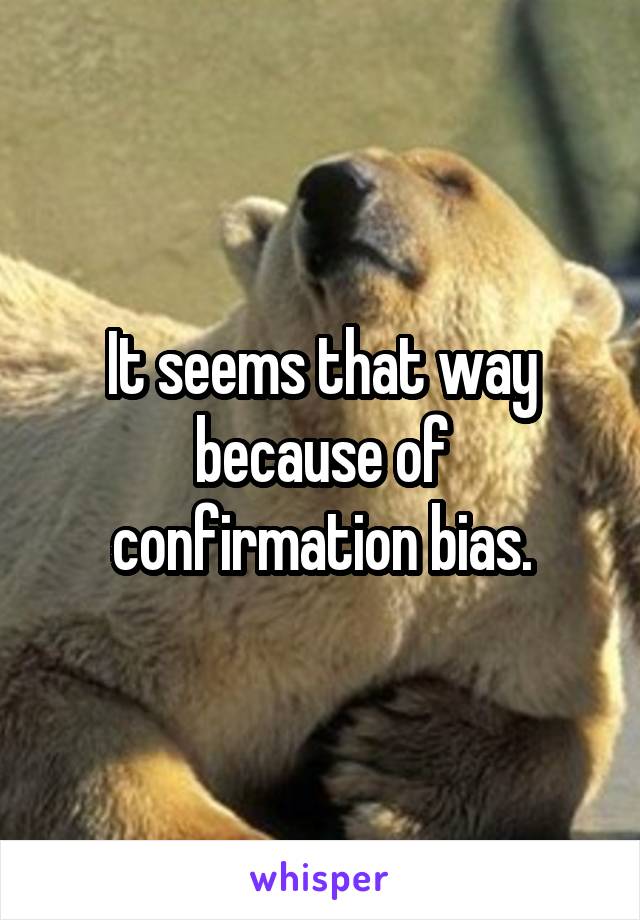 It seems that way because of confirmation bias.