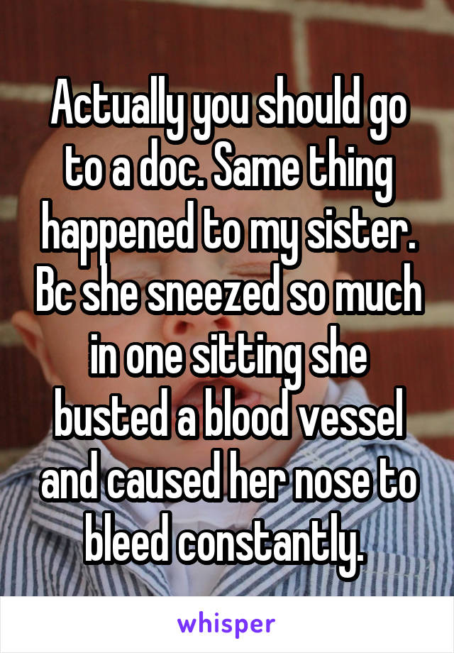 Actually you should go to a doc. Same thing happened to my sister. Bc she sneezed so much in one sitting she busted a blood vessel and caused her nose to bleed constantly. 