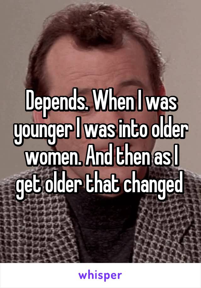 Depends. When I was younger I was into older women. And then as I get older that changed 