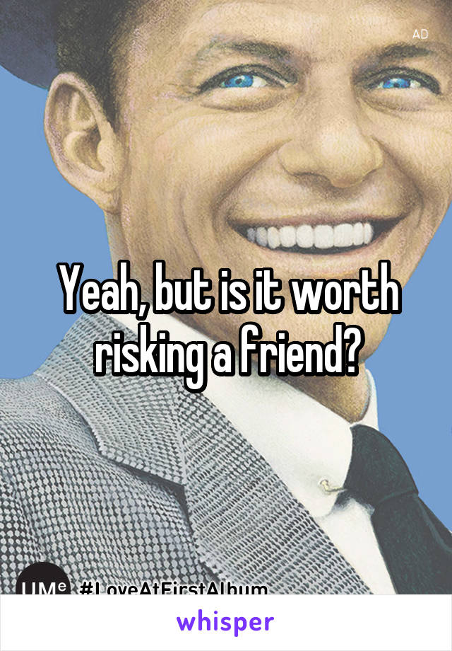 Yeah, but is it worth risking a friend?