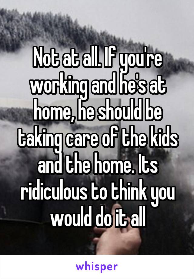 Not at all. If you're working and he's at home, he should be taking care of the kids and the home. Its ridiculous to think you would do it all