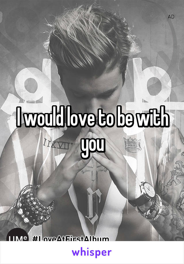 I would love to be with you