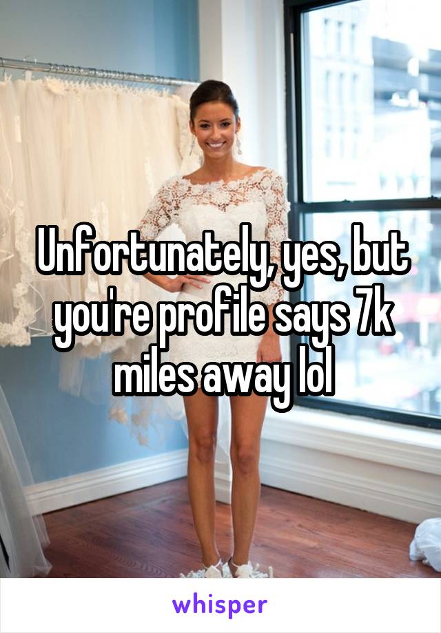 Unfortunately, yes, but you're profile says 7k miles away lol