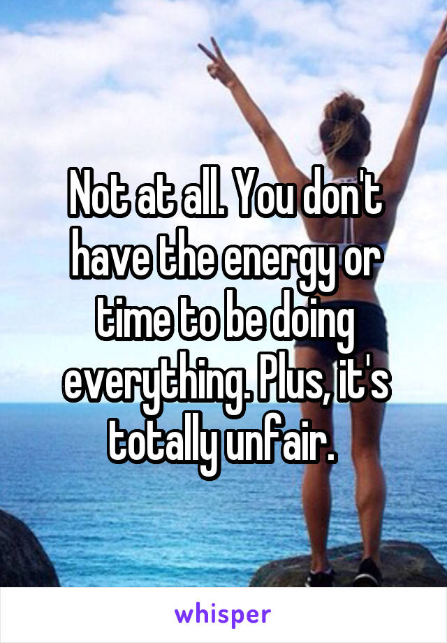 Not at all. You don't have the energy or time to be doing everything. Plus, it's totally unfair. 