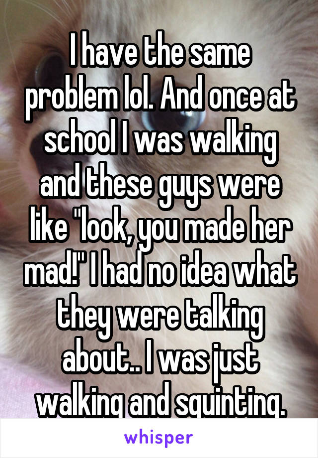 I have the same problem lol. And once at school I was walking and these guys were like "look, you made her mad!" I had no idea what they were talking about.. I was just walking and squinting.