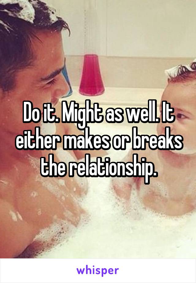 Do it. Might as well. It either makes or breaks the relationship.