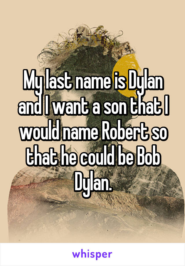 My last name is Dylan and I want a son that I would name Robert so that he could be Bob Dylan.