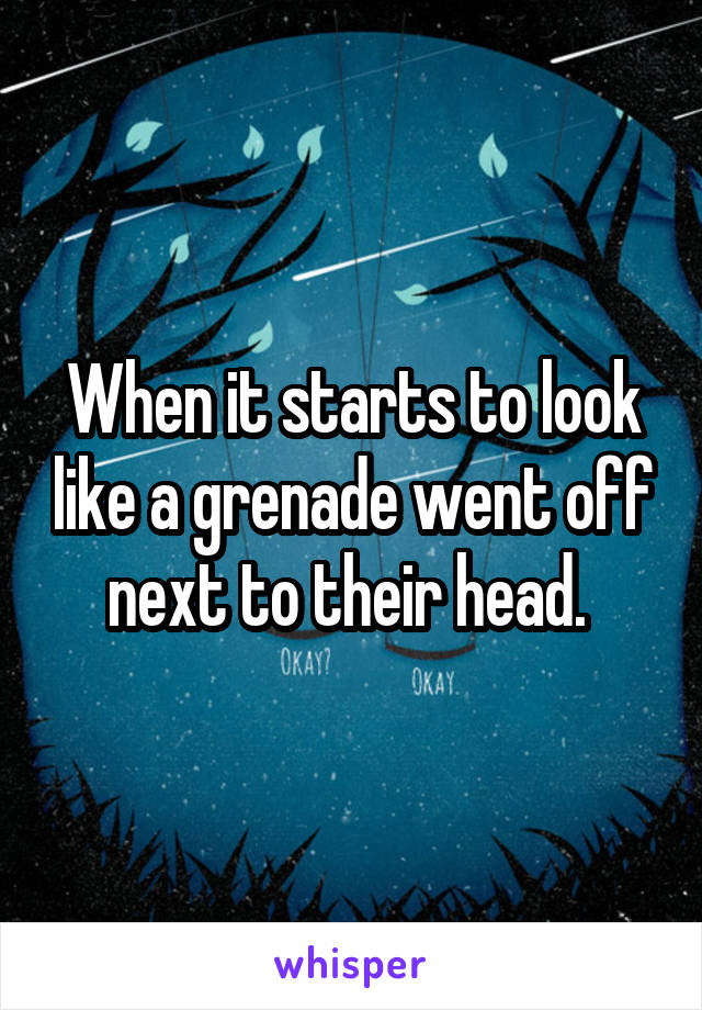 When it starts to look like a grenade went off next to their head. 