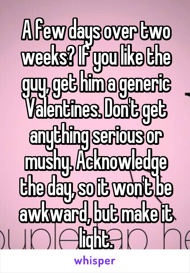 A few days over two weeks? If you like the guy, get him a generic Valentines. Don't get anything serious or mushy. Acknowledge the day, so it won't be awkward, but make it light.