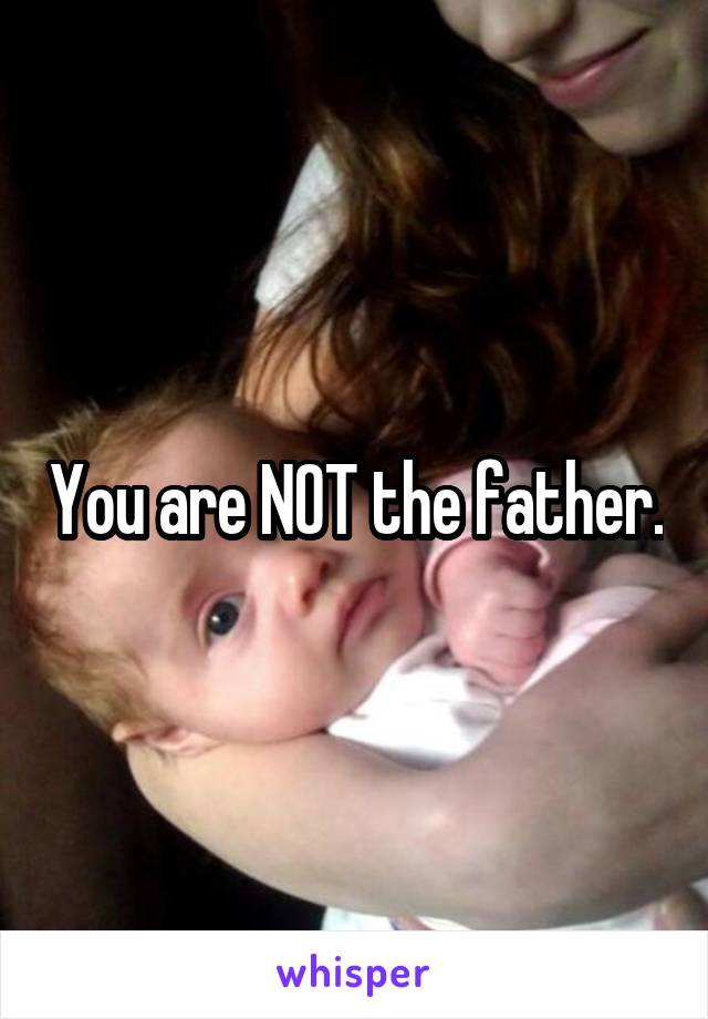You are NOT the father.