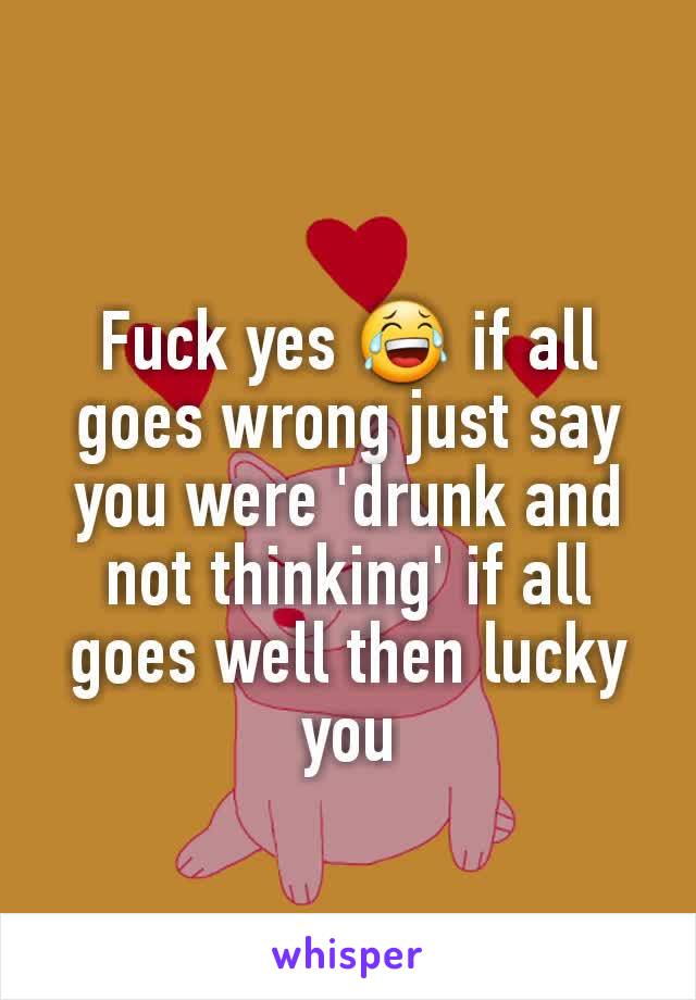 Fuck yes 😂 if all goes wrong just say you were 'drunk and not thinking' if all goes well then lucky you