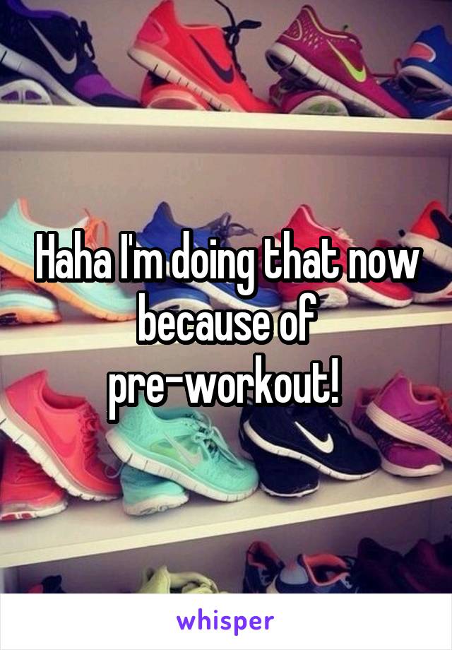 Haha I'm doing that now because of pre-workout! 