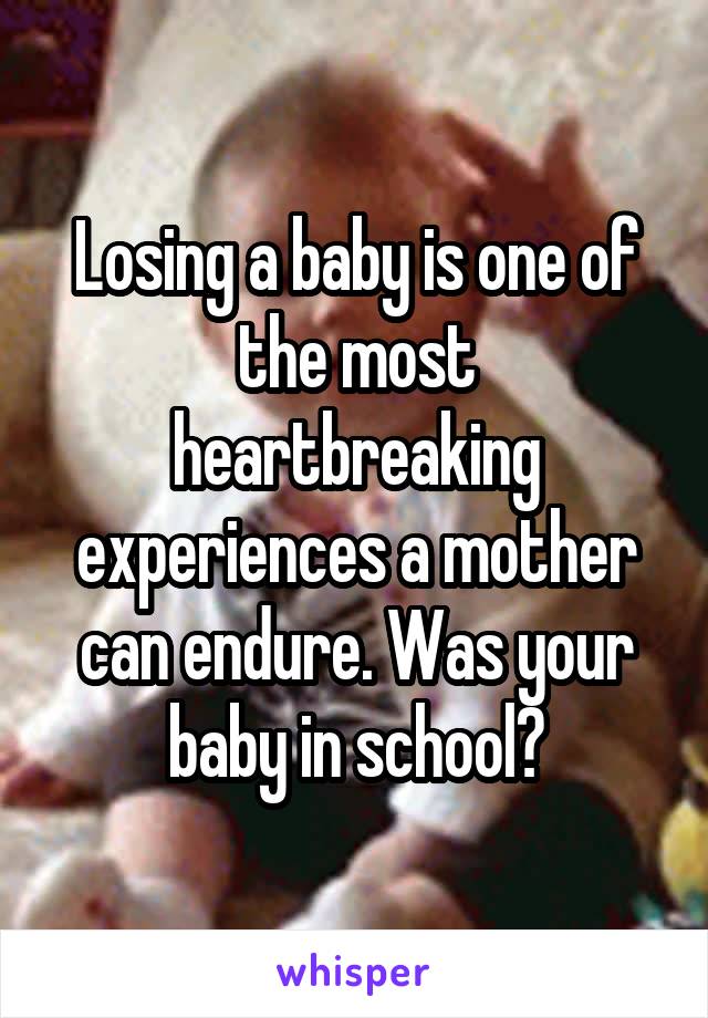 Losing a baby is one of the most heartbreaking experiences a mother can endure. Was your baby in school?