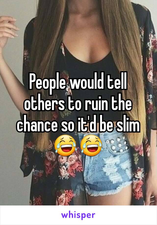 People would tell others to ruin the chance so it'd be slim 😂😂