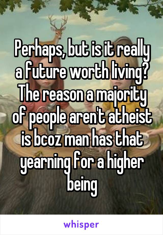 Perhaps, but is it really a future worth living? The reason a majority of people aren't atheist is bcoz man has that yearning for a higher being