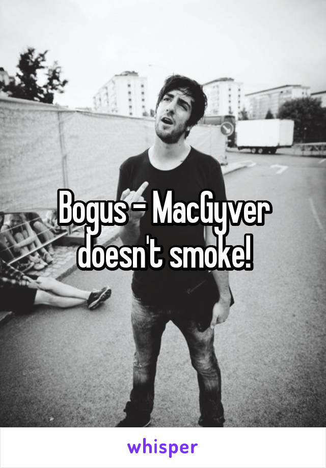 Bogus - MacGyver doesn't smoke!