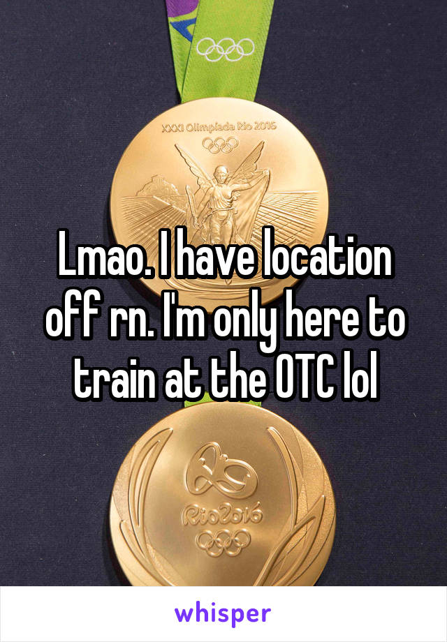Lmao. I have location off rn. I'm only here to train at the OTC lol