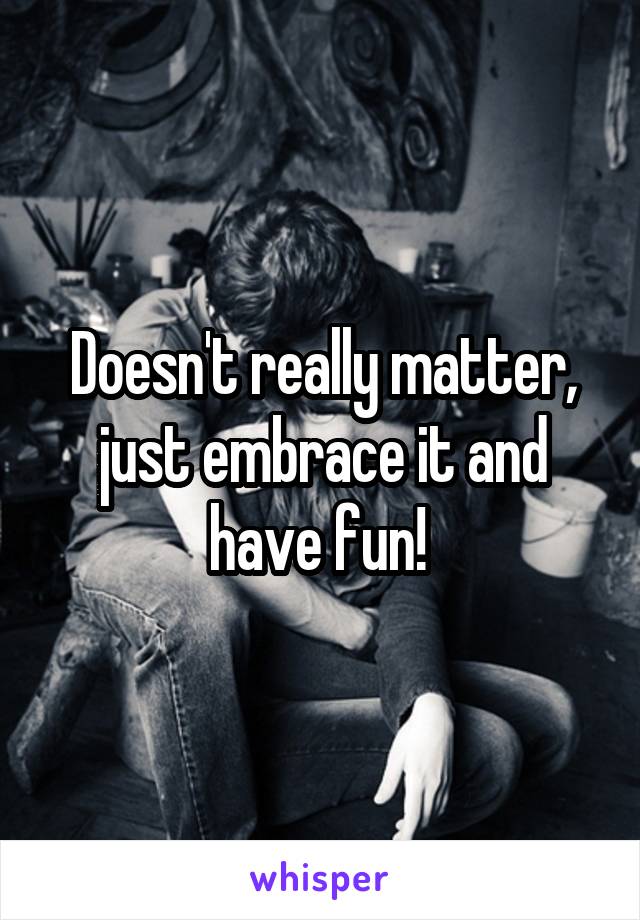 Doesn't really matter, just embrace it and have fun! 