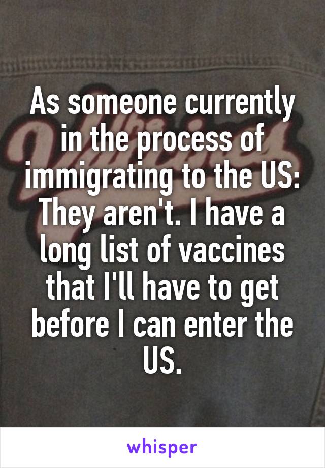 As someone currently in the process of immigrating to the US: They aren't. I have a long list of vaccines that I'll have to get before I can enter the US.