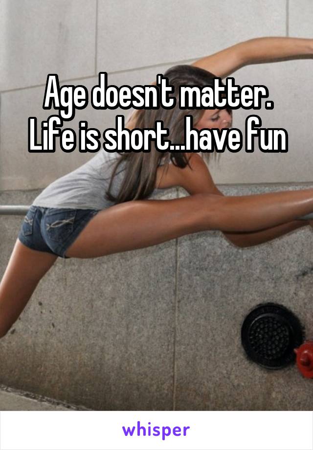 Age doesn't matter. Life is short...have fun




