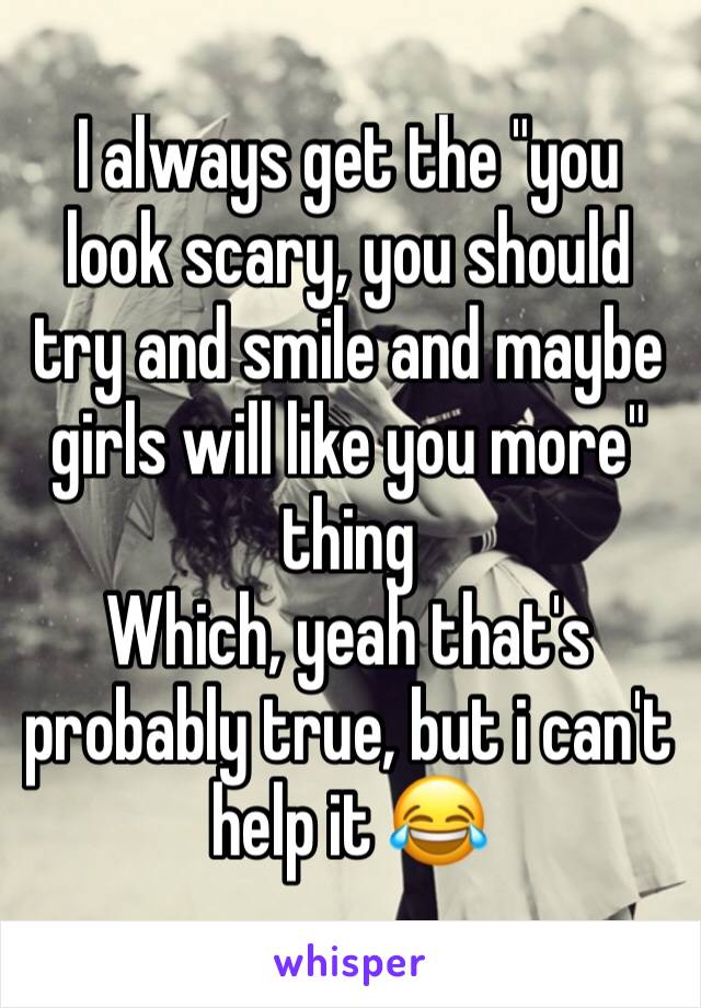 I always get the "you look scary, you should try and smile and maybe girls will like you more" thing
Which, yeah that's probably true, but i can't help it 😂