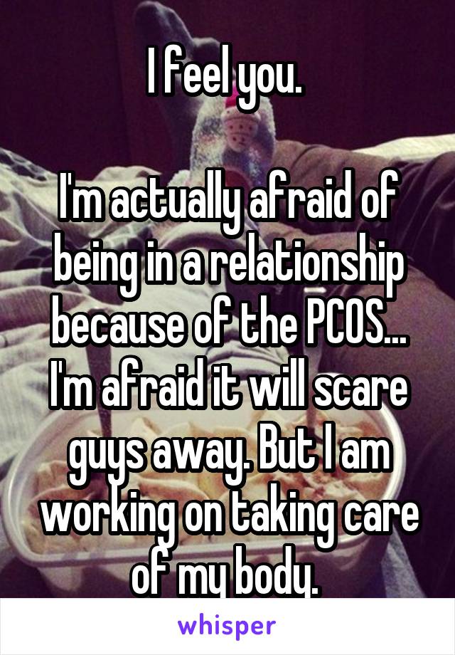 I feel you. 

I'm actually afraid of being in a relationship because of the PCOS... I'm afraid it will scare guys away. But I am working on taking care of my body. 