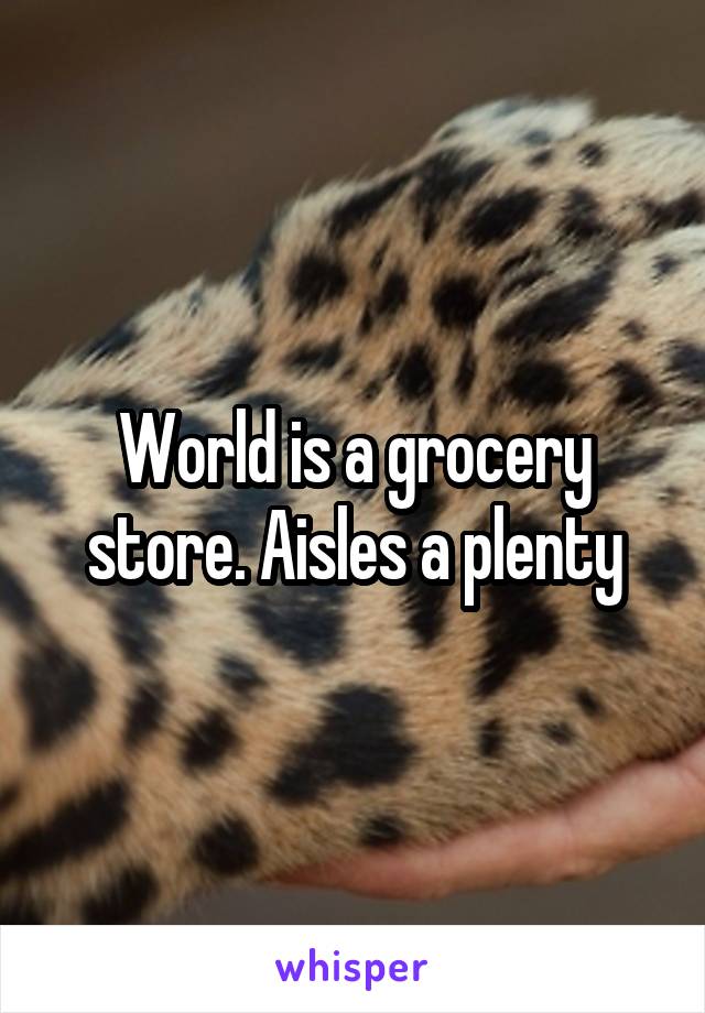 World is a grocery store. Aisles a plenty