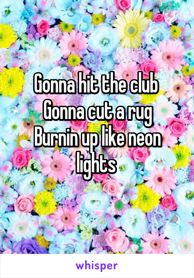 Gonna hit the club 
Gonna cut a rug
Burnin up like neon lights 
