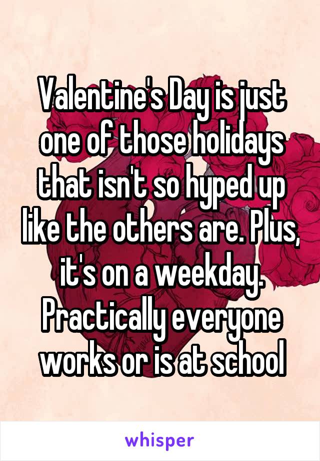 Valentine's Day is just one of those holidays that isn't so hyped up like the others are. Plus, it's on a weekday. Practically everyone works or is at school