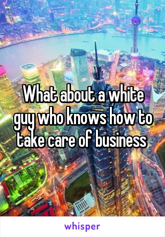What about a white guy who knows how to take care of business 