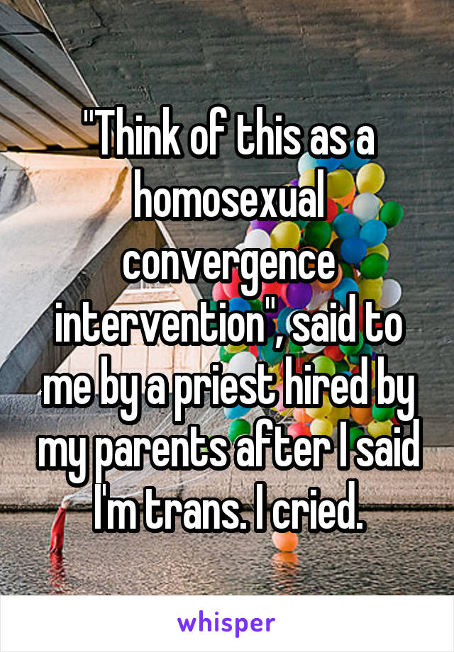 "Think of this as a homosexual convergence intervention", said to me by a priest hired by my parents after I said I'm trans. I cried.