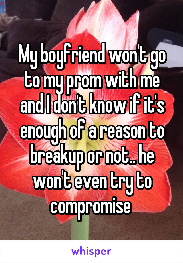 My boyfriend won't go to my prom with me and I don't know if it's enough of a reason to breakup or not.. he won't even try to compromise 