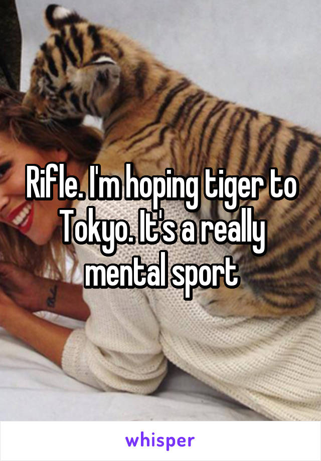 Rifle. I'm hoping tiger to Tokyo. It's a really mental sport