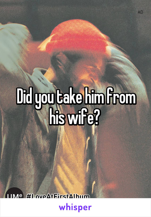 Did you take him from his wife? 