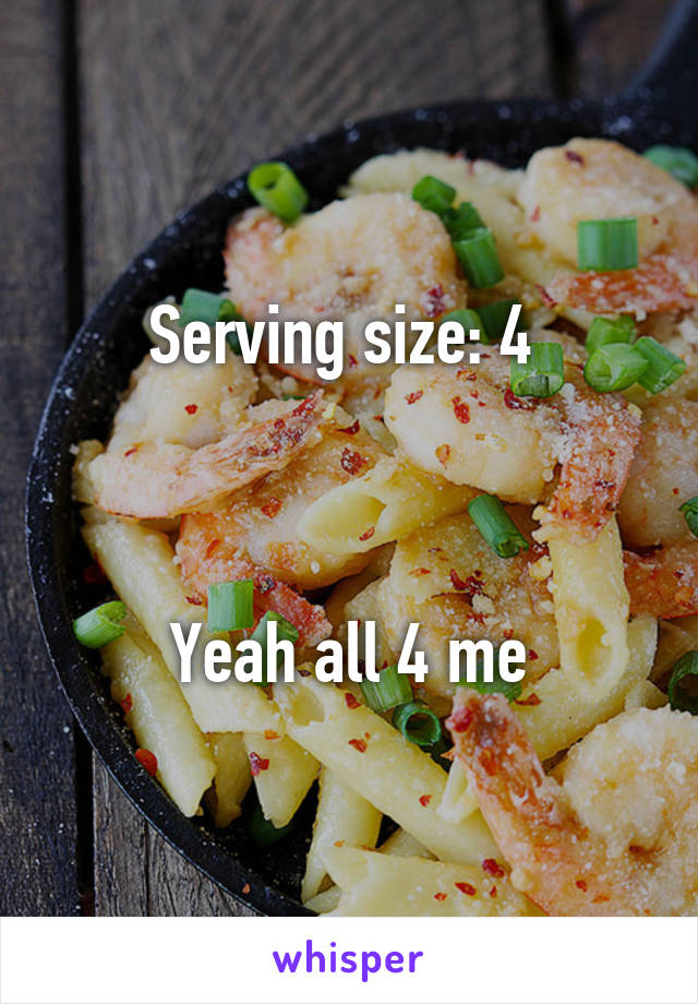 Serving size: 4 



Yeah all 4 me