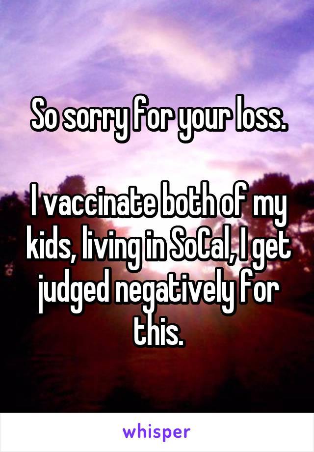 So sorry for your loss.

I vaccinate both of my kids, living in SoCal, I get judged negatively for this.