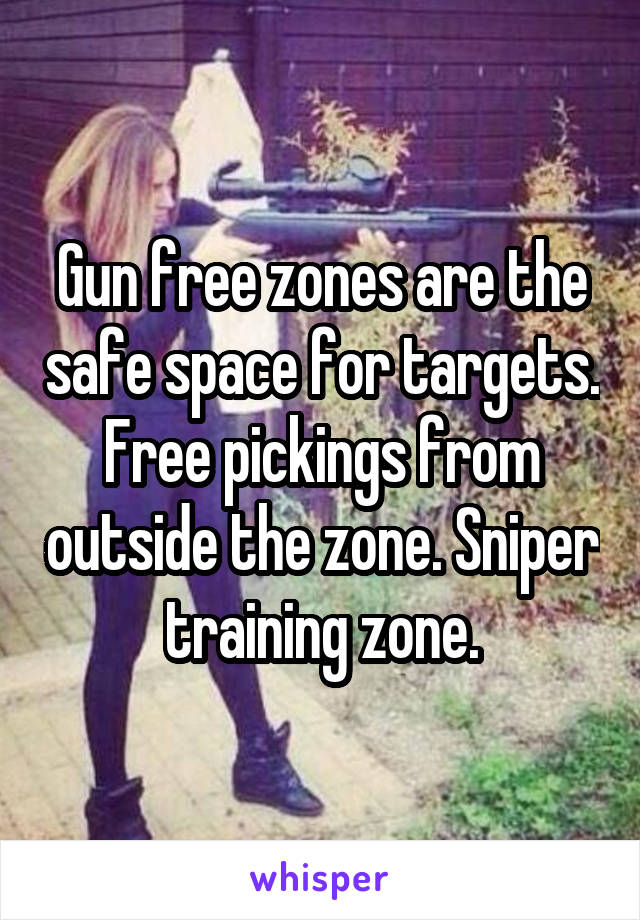 Gun free zones are the safe space for targets. Free pickings from outside the zone. Sniper training zone.