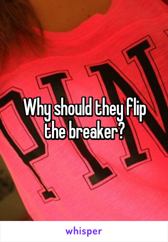 Why should they flip the breaker?
