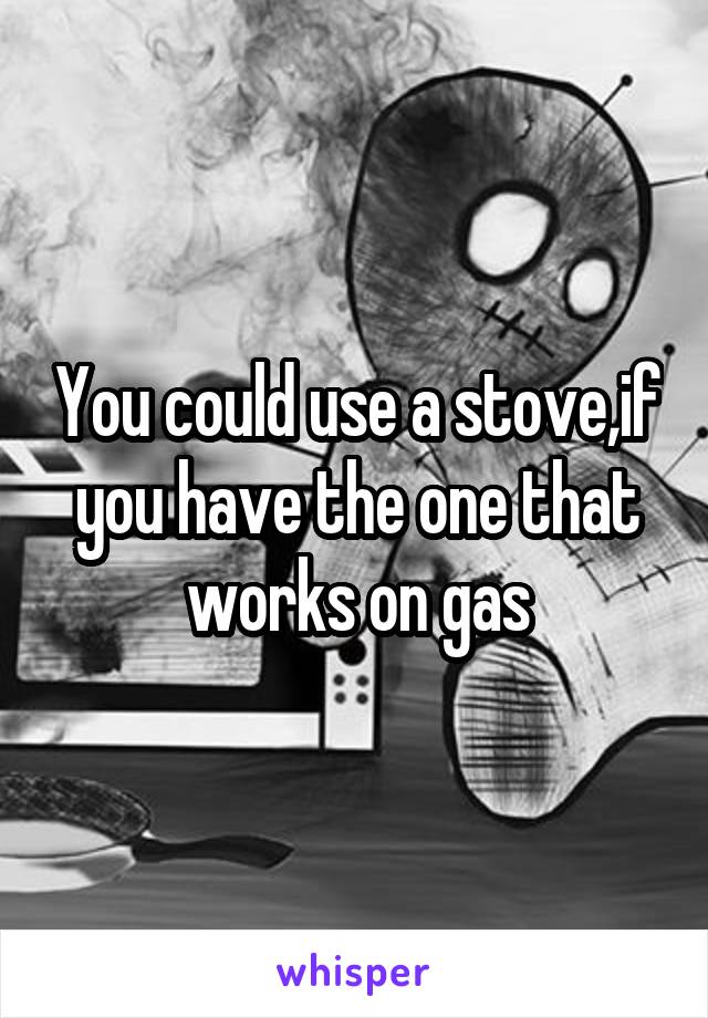 You could use a stove,if you have the one that works on gas