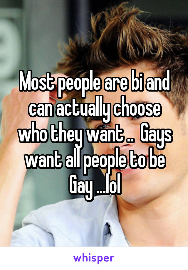 Most people are bi and can actually choose who they want ..  Gays want all people to be Gay ...lol